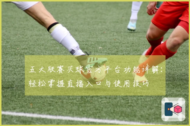 五大联赛买球官方平台功能详解：轻松掌握直播入口与使用技巧