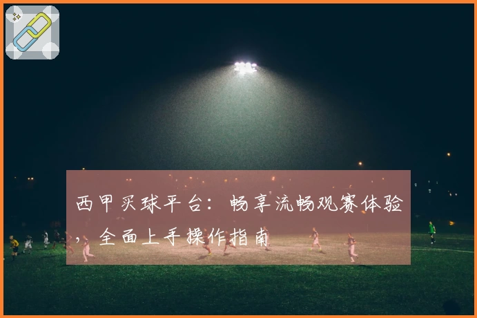 西甲买球平台：畅享流畅观赛体验，全面上手操作指南