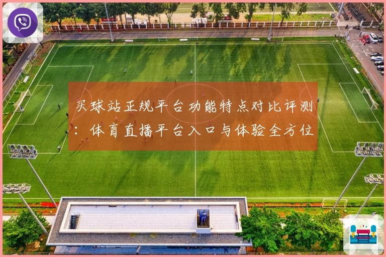 买球站正规平台功能特点对比评测：体育直播平台入口与体验全方位指南