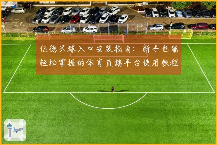 亿德买球入口安装指南：新手也能轻松掌握的体育直播平台使用教程