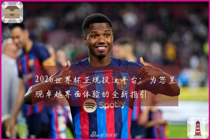 2026世界杯正规投注平台：为您呈现卓越界面体验的全新指引
