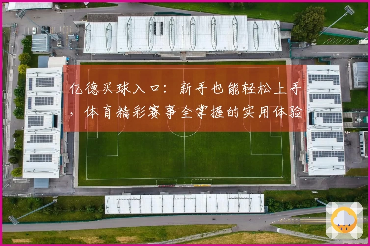 亿德买球入口:新手也能轻松上手,体育精彩赛事全掌握的实用体验