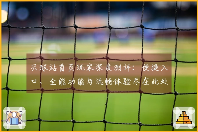 买球站首页玩家深度测评：便捷入口、全能功能与流畅体验尽在此处