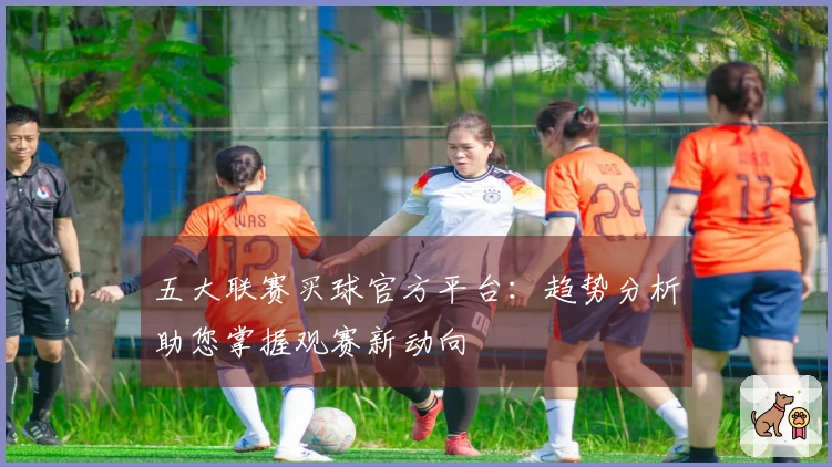 五大联赛买球官方平台：趋势分析助您掌握观赛新动向