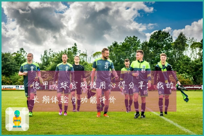 德甲买球官网使用心得分享：我的长期体验与功能评价