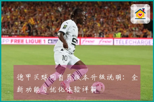 德甲买球网首页版本升级说明：全新功能与优化体验详解
