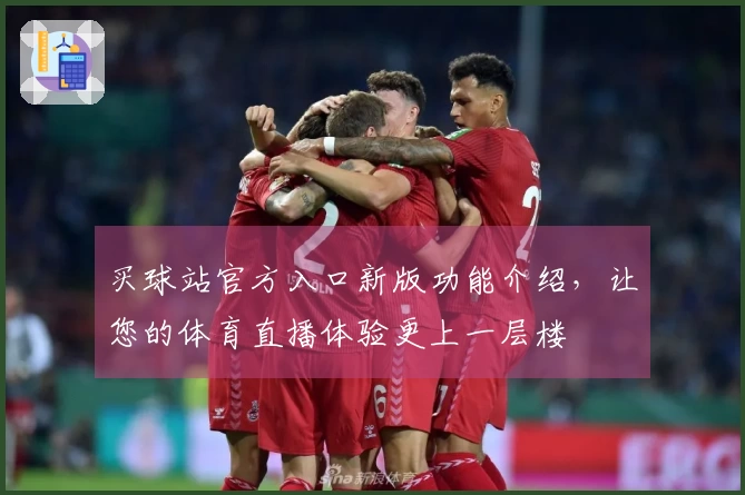 买球站官方入口新版功能介绍，让您的体育直播体验更上一层楼