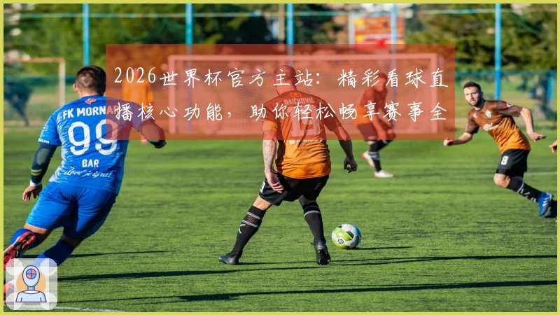 2026世界杯官方主站：精彩看球直播核心功能，助你轻松畅享赛事全体验