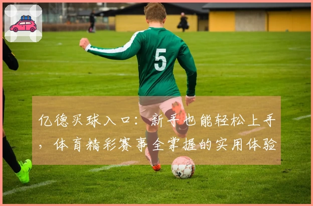 亿德买球入口：新手也能轻松上手，体育精彩赛事全掌握的实用体验
