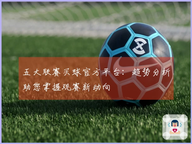 五大联赛买球官方平台：趋势分析助您掌握观赛新动向