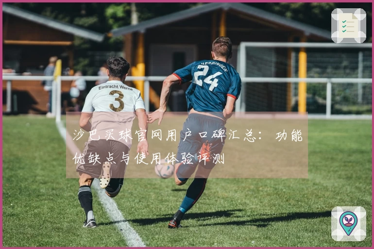 沙巴买球官网用户口碑汇总：功能优缺点与使用体验评测