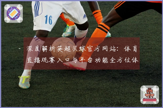 深度解析英超买球官方网站:体育直播观赛入口与平台功能全方位体验