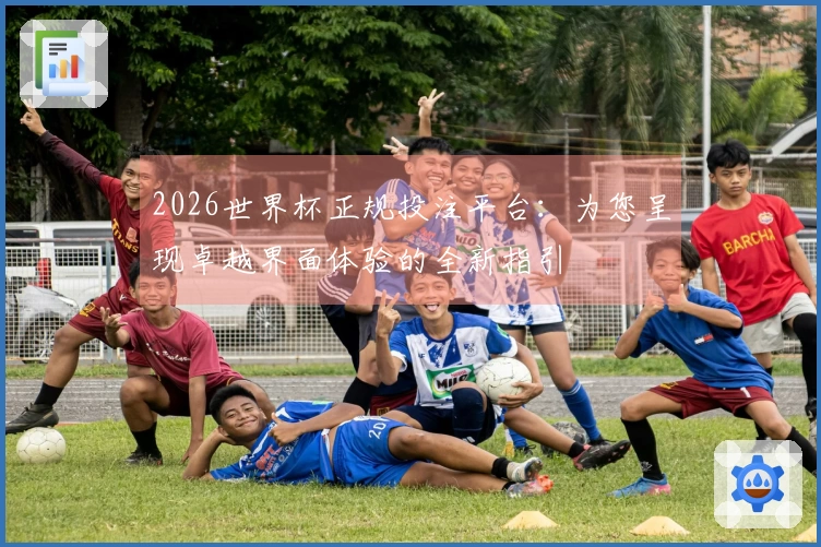 2026世界杯正规投注平台：为您呈现卓越界面体验的全新指引