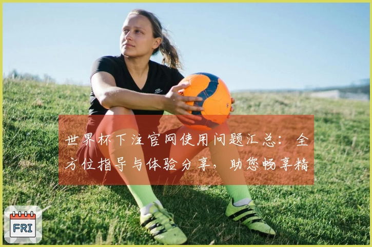 世界杯下注官网使用问题汇总：全方位指导与体验分享，助您畅享精彩赛事