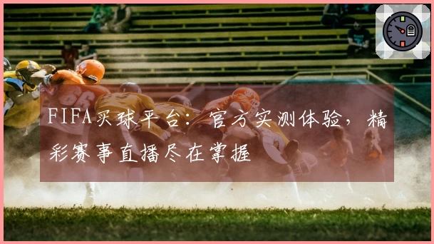 FIFA买球平台:官方实测体验,精彩赛事直播尽在掌握
