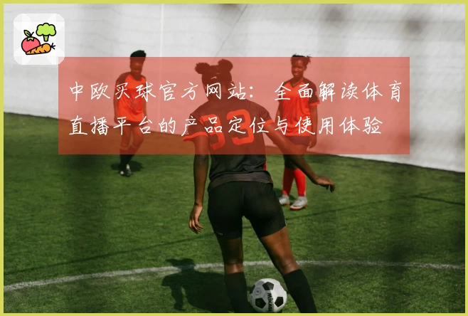 中欧买球官方网站：全面解读体育直播平台的产品定位与使用体验