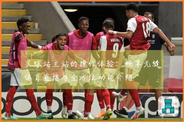 买球站主站的操作体验:畅享无缝体育直播与全方位功能介绍
