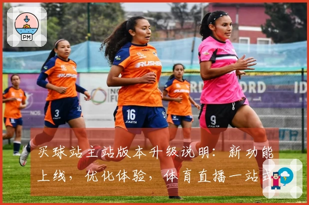 买球站主站版本升级说明:新功能上线,优化体验,体育直播一站式服务全面升级