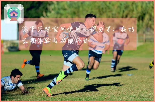 德甲买球官网使用心得分享：我的长期体验与功能评价