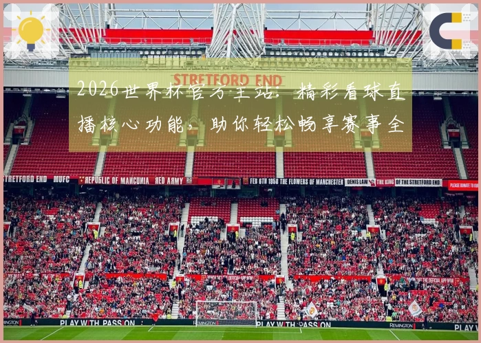 2026世界杯官方主站：精彩看球直播核心功能，助你轻松畅享赛事全体验
