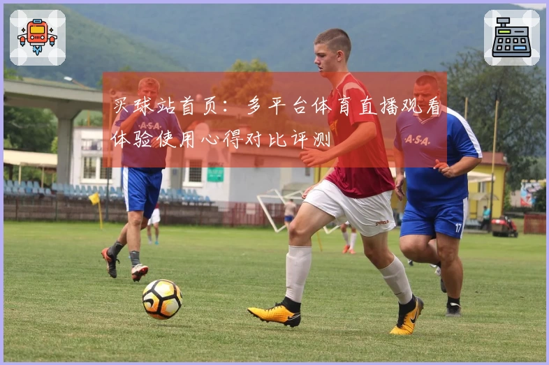 买球站首页：多平台体育直播观看体验使用心得对比评测