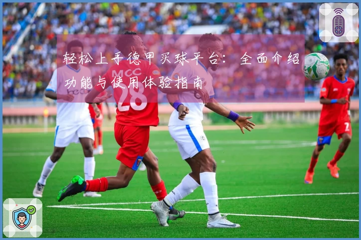轻松上手德甲买球平台：全面介绍功能与使用体验指南