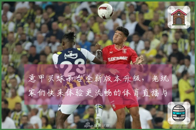意甲买球平台全新版本升级，老玩家们快来体验更流畅的体育直播与便捷功能吧