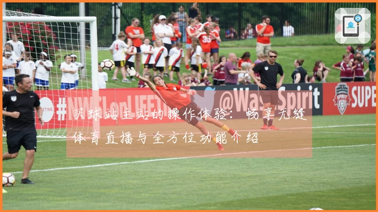 买球站主站的操作体验：畅享无缝体育直播与全方位功能介绍