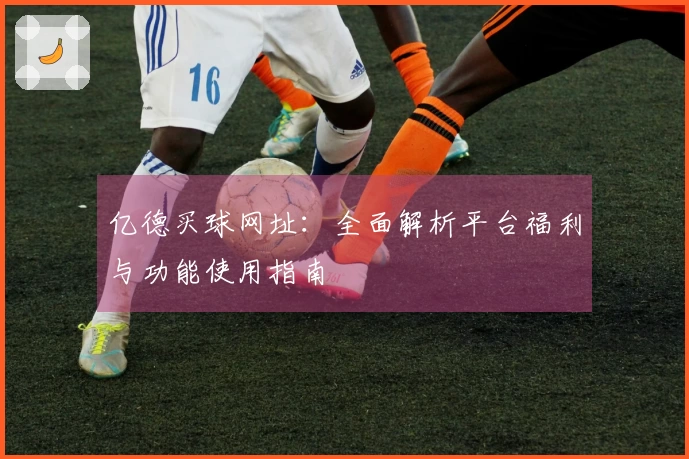 亿德买球网址：全面解析平台福利与功能使用指南